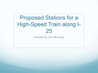 Proposed Stations for a High-Speed Train along I-25 Compiled by John McGough 
