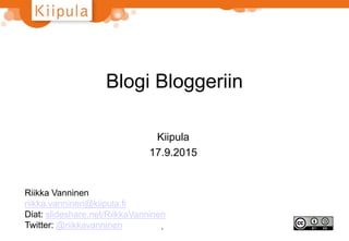 Blogi Bloggeriin
Kiipula
17.9.2015
1
Riikka Vanninen
riikka.vanninen@kiipula.fi
Diat: slideshare.net/RiikkaVanninen
Twitter: @riikkavanninen
 