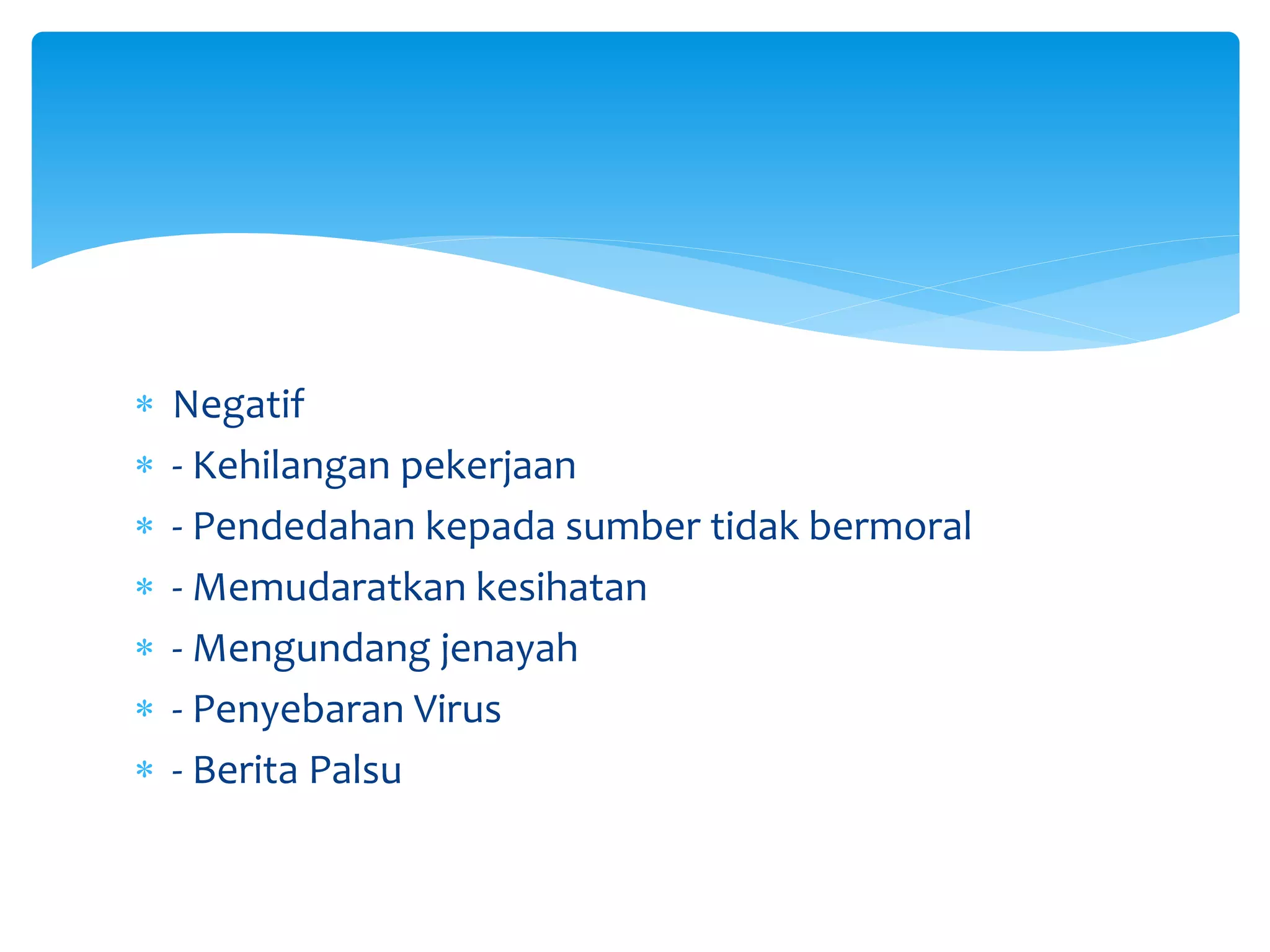  Negatif
 - Kehilangan pekerjaan
 - Pendedahan kepada sumber tidak bermoral
 - Memudaratkan kesihatan
 - Mengundang jenayah
 - Penyebaran Virus
 - Berita Palsu
 