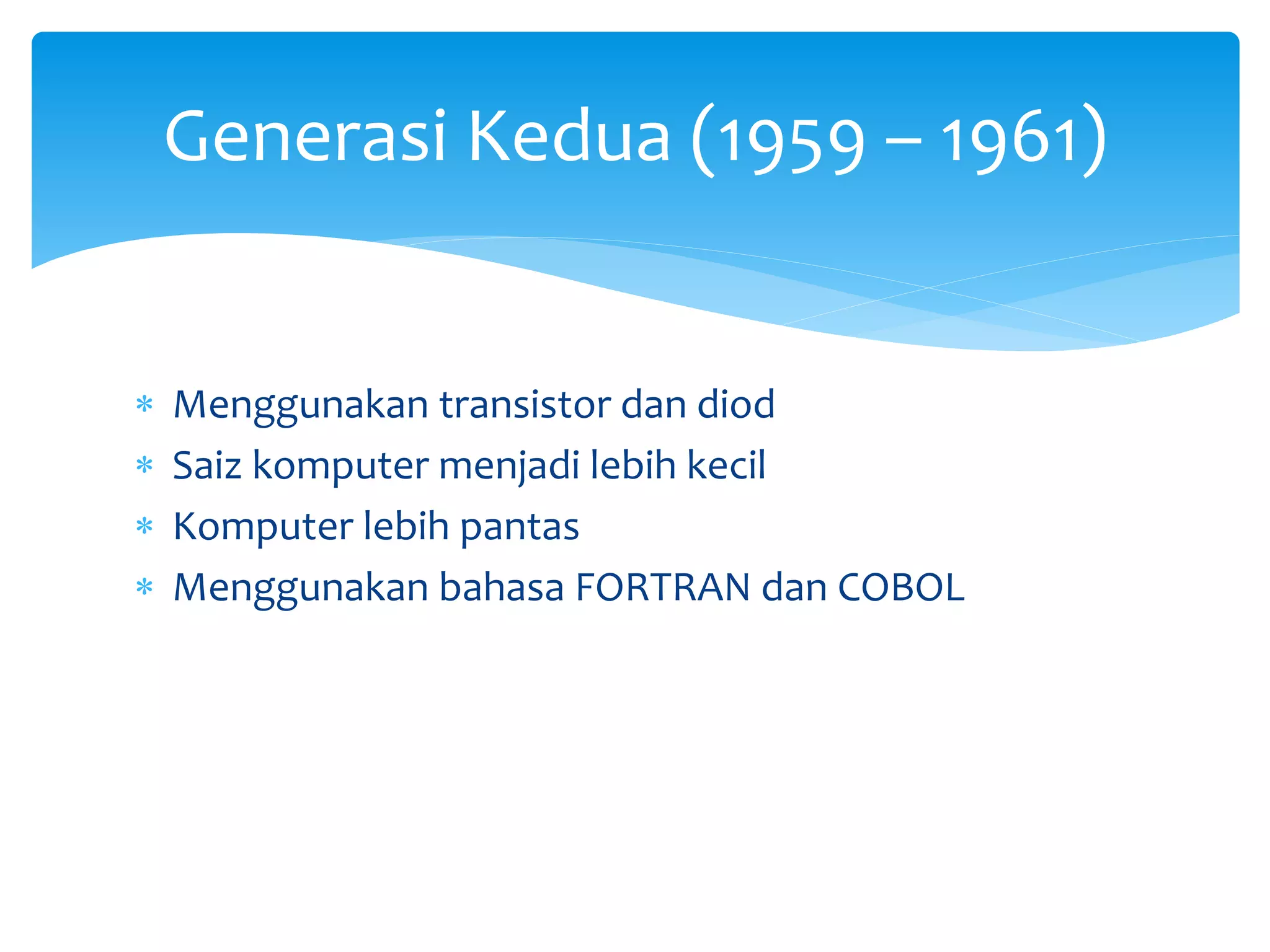  Menggunakan transistor dan diod
 Saiz komputer menjadi lebih kecil
 Komputer lebih pantas
 Menggunakan bahasa FORTRAN dan COBOL
Generasi Kedua (1959 – 1961)
 