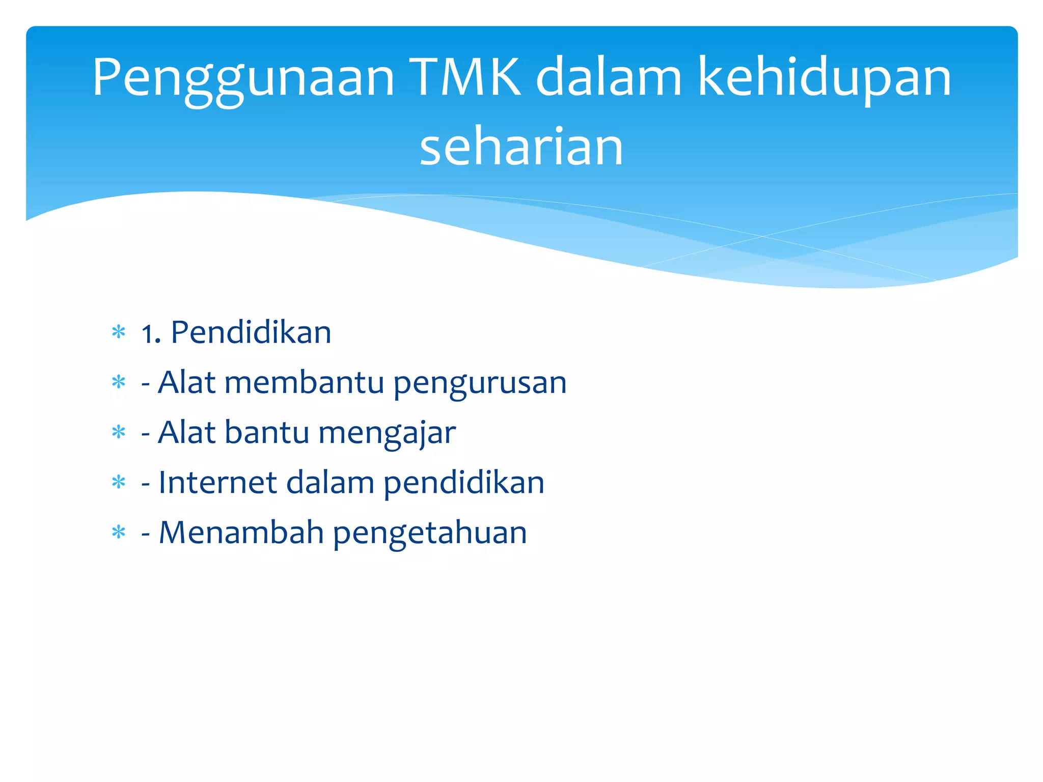  1. Pendidikan
 - Alat membantu pengurusan
 - Alat bantu mengajar
 - Internet dalam pendidikan
 - Menambah pengetahuan
Penggunaan TMK dalam kehidupan
seharian
 