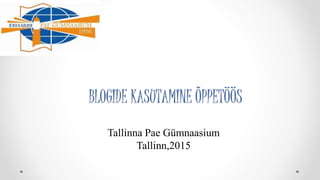 BLOGIDE KASUTAMINE ÕPPETÖÖS
Tallinna Pae Gümnaasium
Tallinn,2015
 