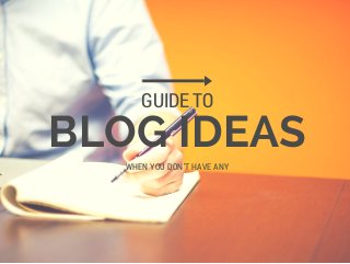 BLOG IDEAS
GUIDE TO
WHEN YOU DON'T HAVE ANY
 