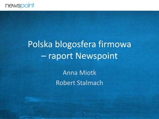 Polska blogosfera firmowa 
– raport Newspoint 
Anna Miotk 
Robert Stalmach 
kontakt@newspoint.pl 1 
 