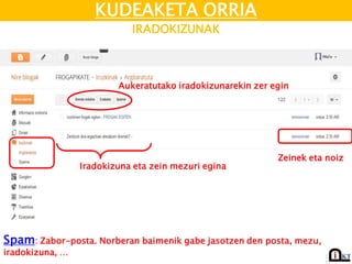 KUDEAKETA ORRIA
IRADOKIZUNAK
Iradokizuna eta zein mezuri egina
Spam: Zabor-posta. Norberan baimenik gabe jasotzen den posta, mezu,
iradokizuna, …
Zeinek eta noiz
Aukeratutako iradokizunarekin zer egin
 
