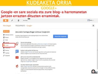 KUDEAKETA ORRIA
GOOGLE+
Google-en sare soziala eta zure blog-a harremanetan
jartzen errazten dituzten erramintak.
 