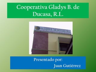 Cooperativa Gladys B. de
     Ducasa, R.L.




      Presentado por:
                Juan Gutiérrez
 