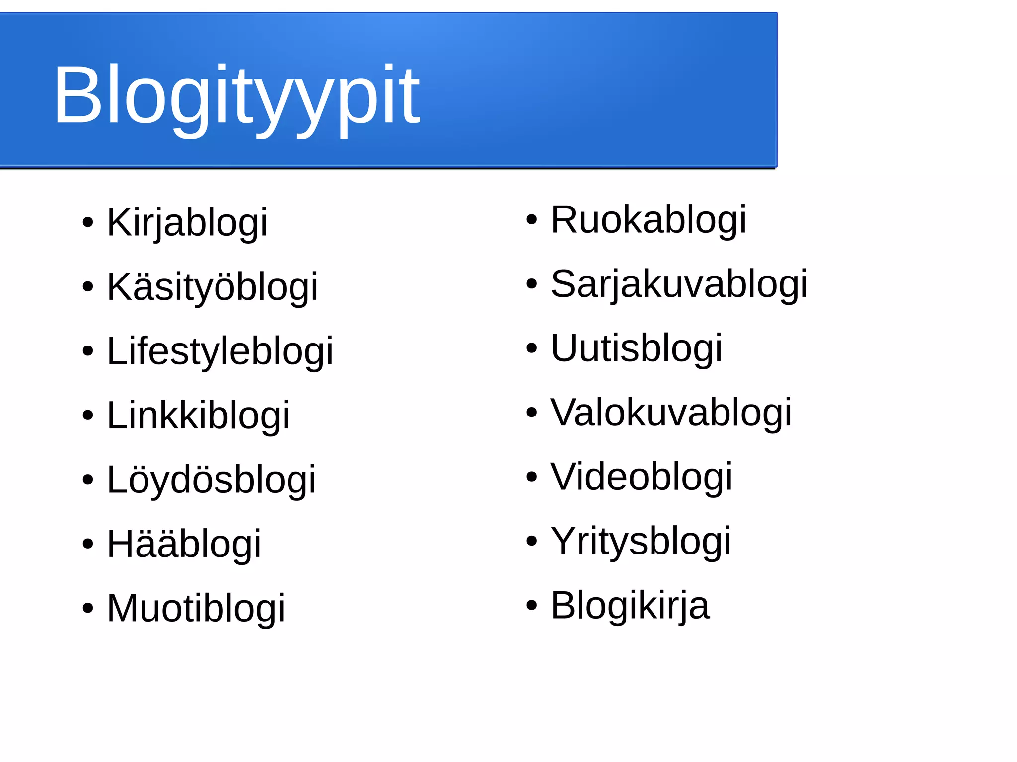 Blogityypit
● Kirjablogi
● Käsityöblogi
● Lifestyleblogi
● Linkkiblogi
● Löydösblogi
● Hääblogi
● Muotiblogi
● Ruokablogi
● Sarjakuvablogi
● Uutisblogi
● Valokuvablogi
● Videoblogi
● Yritysblogi
● Blogikirja
 