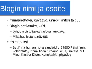 Blogin nimi ja osoite
● Ymmärrettävä, kuvaava, uniikki, miten taipuu
● Blogin nettiosoite, URL
– Lyhyt, muistettavissa oleva, kuvaava
– Miltä kuullosta ja näyttää
● Esimerkiksi
– But I'm a human not a sandwich, 37800 Pätsiniemi,
Lähiömutsi, Inhimillinen turhamaisuus, Rakastunut
Mies, Kasper Diem, Kettukarkki, piipadoo
 