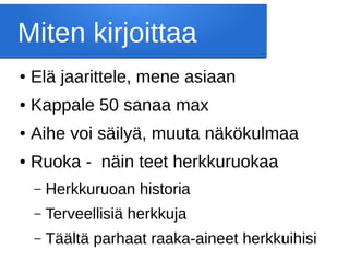 Miten kirjoittaa
● Elä jaarittele, mene asiaan
● Kappale 50 sanaa max
● Aihe voi säilyä, muuta näkökulmaa
● Ruoka - näin teet herkkuruokaa
– Herkkuruoan historia
– Terveellisiä herkkuja
– Täältä parhaat raaka-aineet herkkuihisi
 