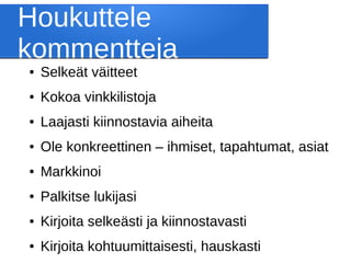 Houkuttele
kommentteja
● Selkeät väitteet
● Kokoa vinkkilistoja
● Laajasti kiinnostavia aiheita
● Ole konkreettinen – ihmiset, tapahtumat, asiat
● Markkinoi
● Palkitse lukijasi
● Kirjoita selkeästi ja kiinnostavasti
● Kirjoita kohtuumittaisesti, hauskasti
 
