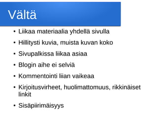 Vältä
● Liikaa materiaalia yhdellä sivulla
● Hillitysti kuvia, muista kuvan koko
● Sivupalkissa liikaa asiaa
● Blogin aihe ei selviä
● Kommentointi liian vaikeaa
● Kirjoitusvirheet, huolimattomuus, rikkinäiset
linkit
● Sisäpiirimäisyys
 