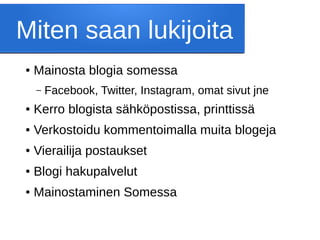 Miten saan lukijoita
● Mainosta blogia somessa
– Facebook, Twitter, Instagram, omat sivut jne
● Kerro blogista sähköpostissa, printtissä
● Verkostoidu kommentoimalla muita blogeja
● Vierailija postaukset
● Blogi hakupalvelut
● Mainostaminen Somessa
 