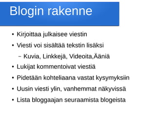 Blogin rakenne
● Kirjoittaa julkaisee viestin
● Viesti voi sisältää tekstin lisäksi
– Kuvia, Linkkejä, Videoita,Ääniä
● Lukijat kommentoivat viestiä
● Pidetään kohteliaana vastat kysymyksiin
● Uusin viesti ylin, vanhemmat näkyvissä
● Lista bloggaajan seuraamista blogeista
 