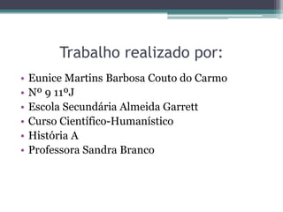 Trabalho realizado por:
•
•
•
•
•
•

Eunice Martins Barbosa Couto do Carmo
Nº 9 11ºJ
Escola Secundária Almeida Garrett
Curso Científico-Humanístico
História A
Professora Sandra Branco

 