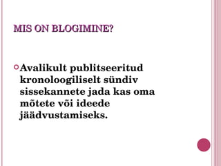 MIS ON BLOGIMINE? Avalikult publitseeritud kronoloogiliselt sündiv sissekannete jada kas oma mõtete või ideede jäädvustamiseks.  