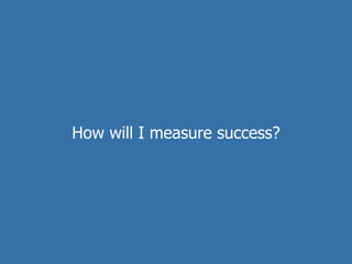 How will I measure success?
 