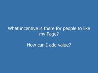 What incentive is there for people to like
               my Page?

         How can I add value?
 