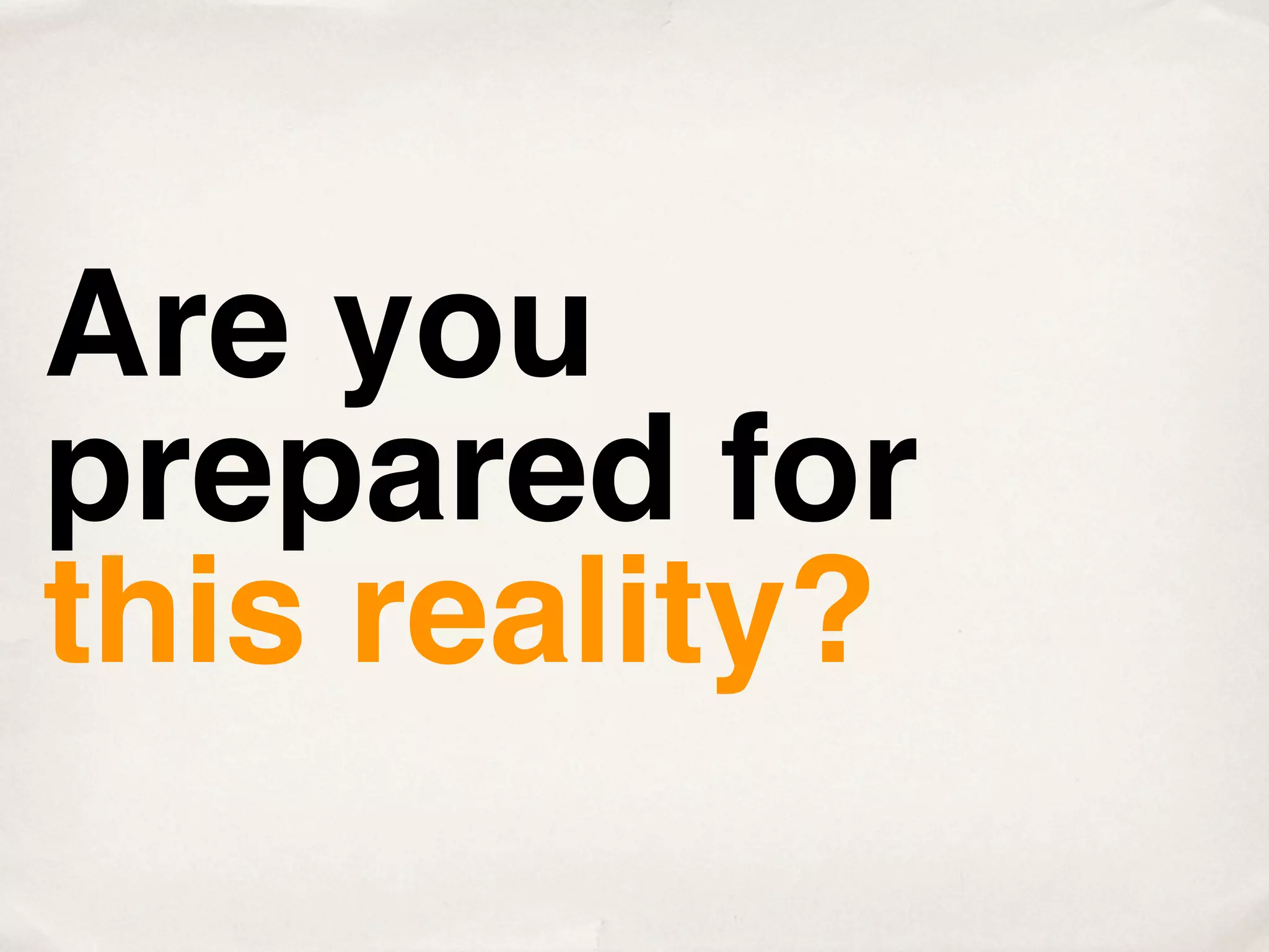 Are you
prepared for
this reality?
 