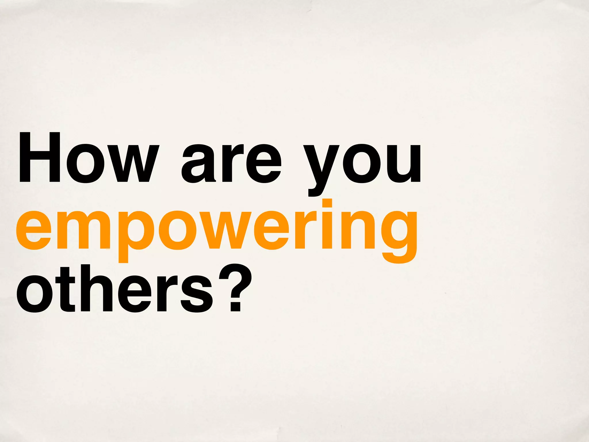 How are you
empowering
others?
 