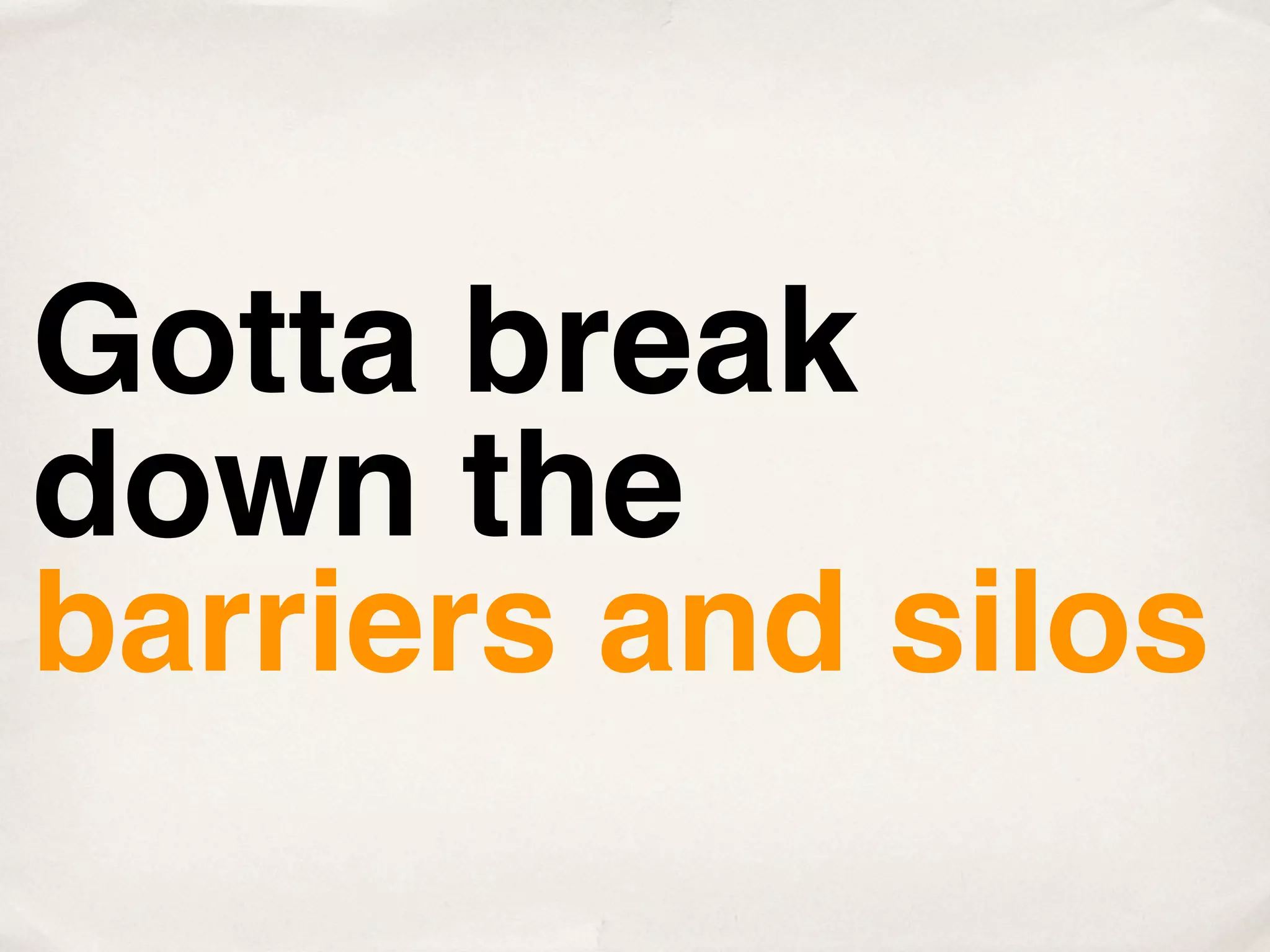 Gotta break
down the
barriers and silos
 