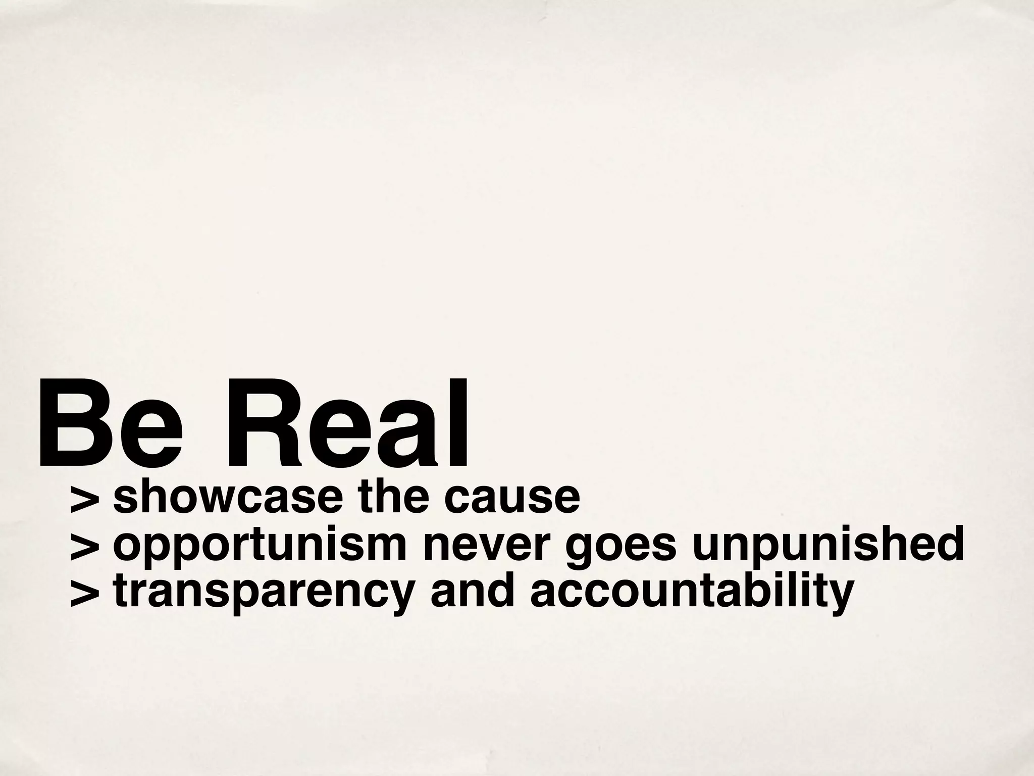 Be Real
> showcase the cause
> opportunism never goes unpunished
> transparency and accountability
 