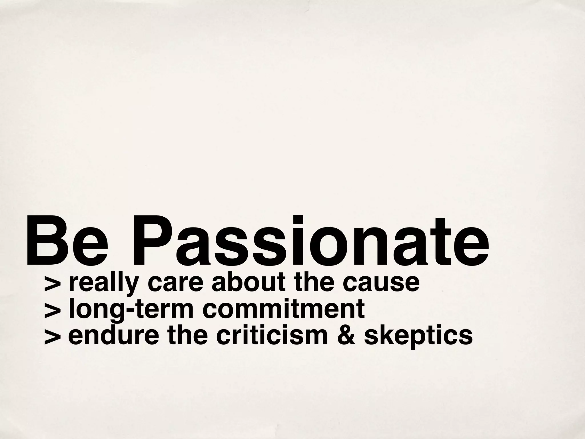 Be Passionate
> really care about the cause
> long-term commitment
> endure the criticism & skeptics
 