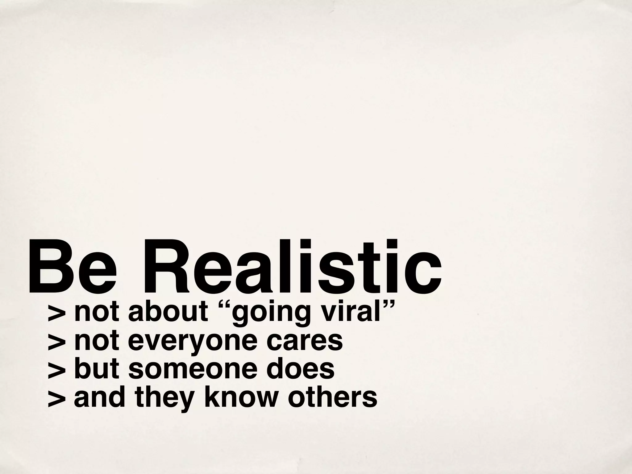 Be Realistic
> not about “going viral”
> not everyone cares
> but someone does
> and they know others
 