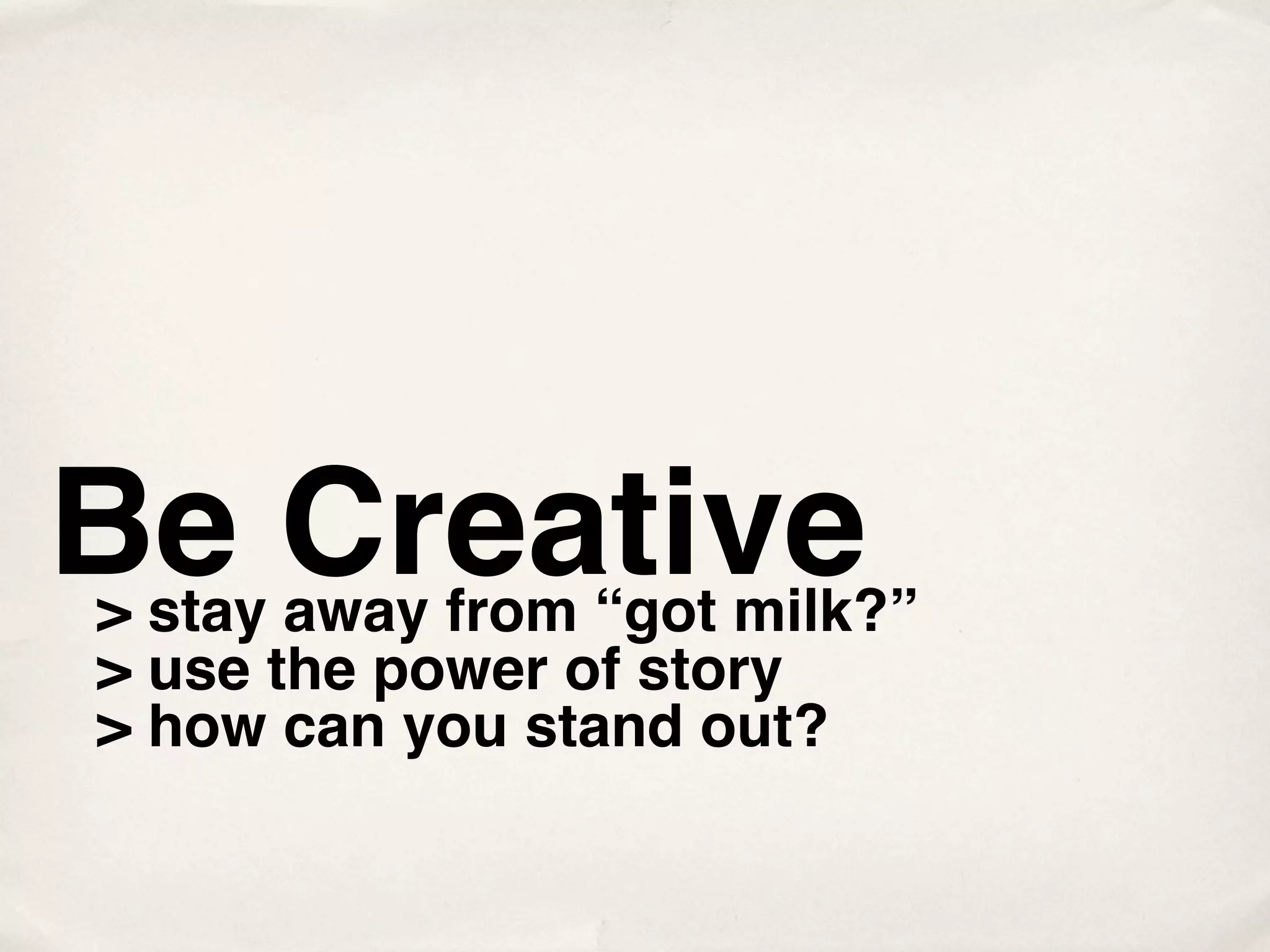 Be Creative
> stay away from “got milk?”
> use the power of story
> how can you stand out?
 