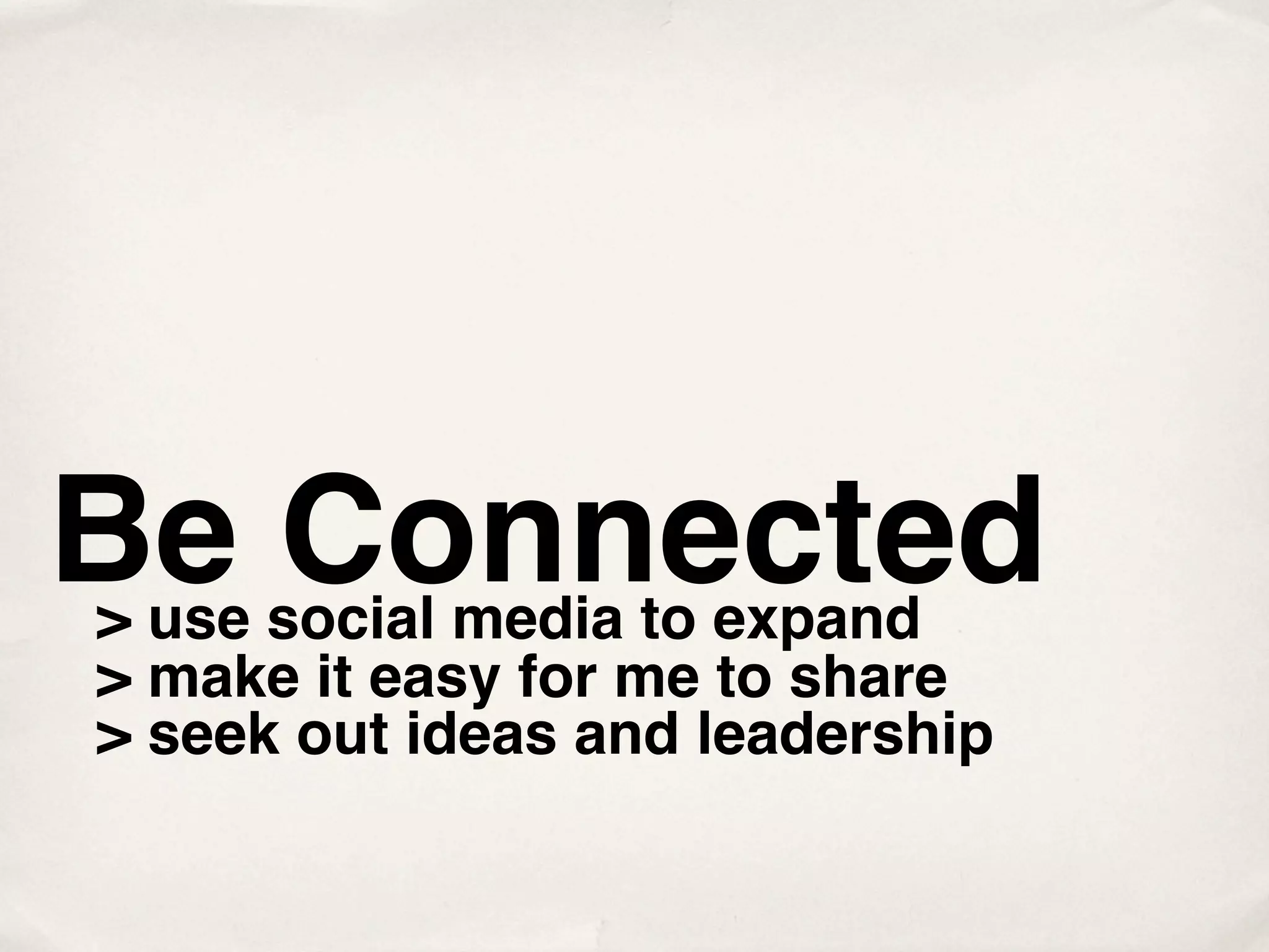 Be Connected
> use social media to expand
> make it easy for me to share
> seek out ideas and leadership
 