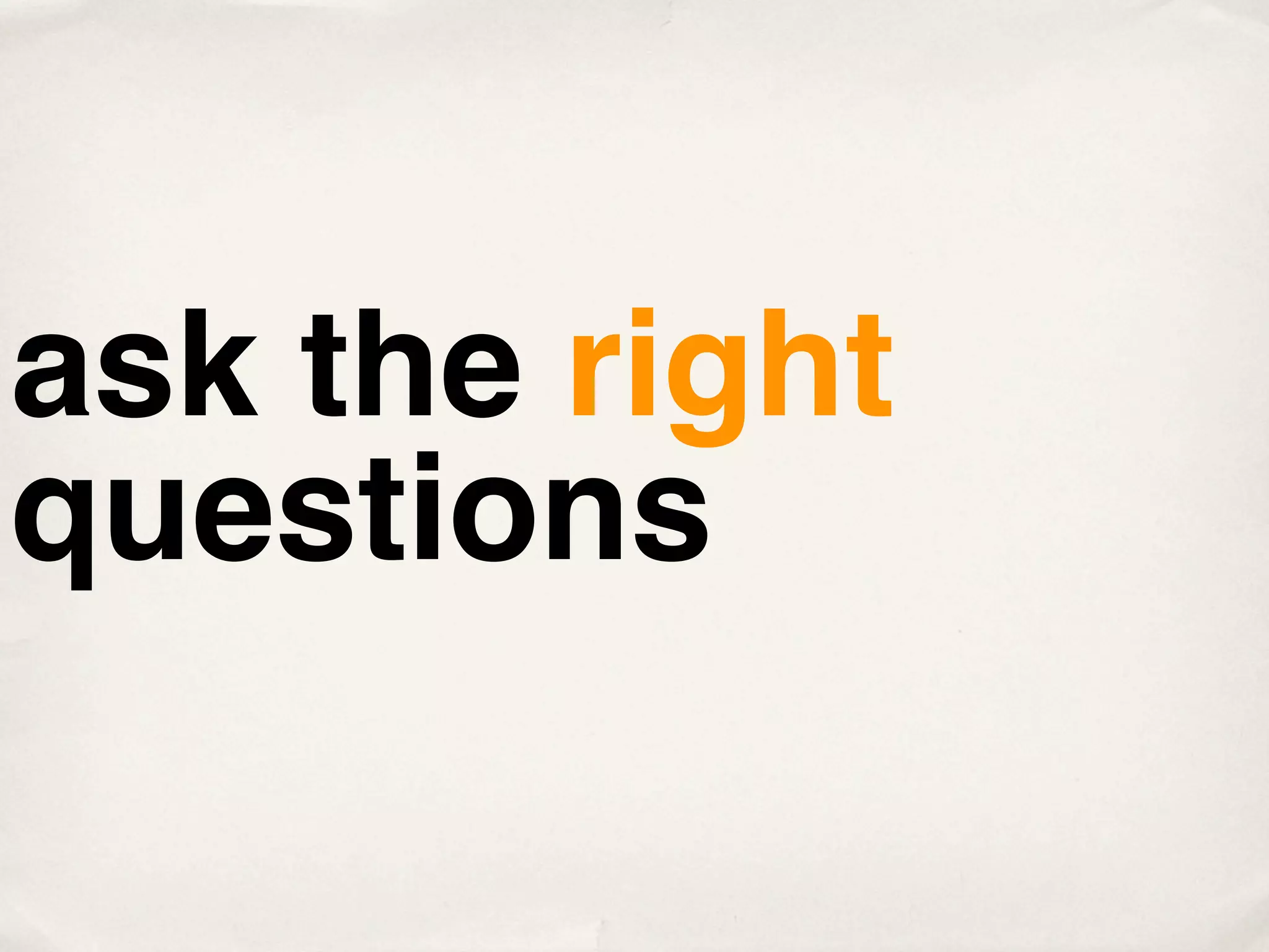 ask the right
questions
 