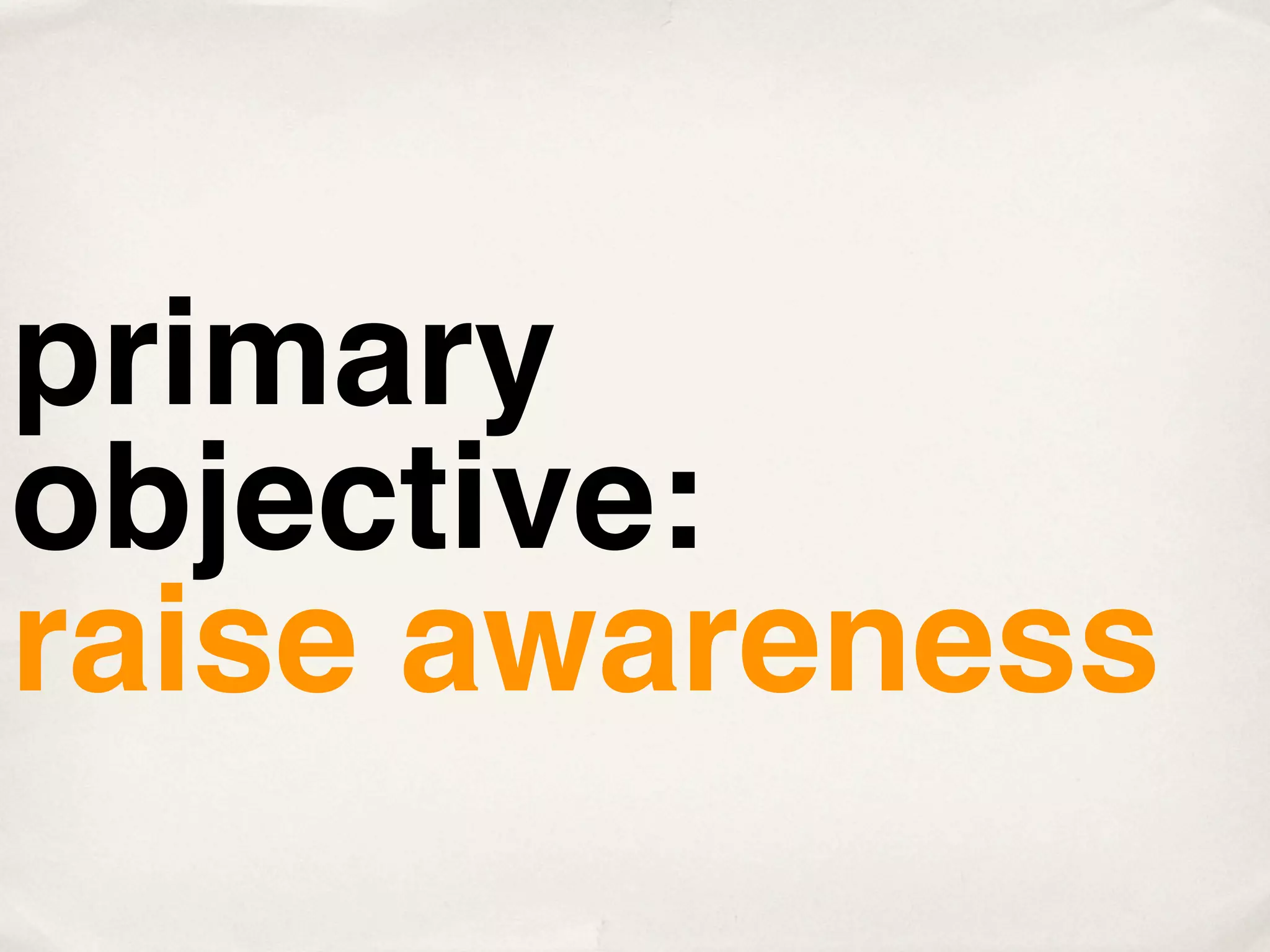 primary
objective:
raise awareness
 