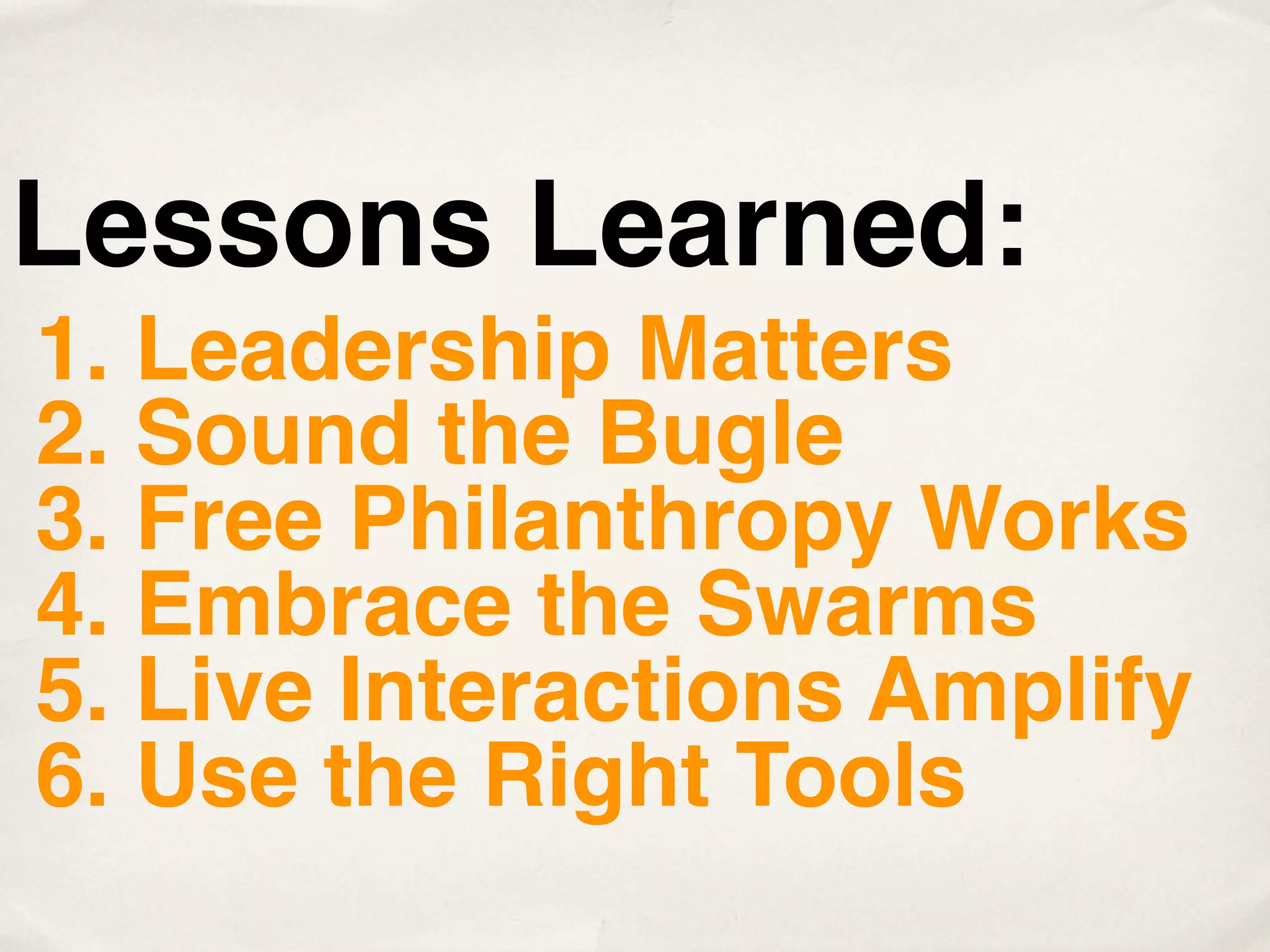 Lessons Learned:
1. Leadership Matters
2. Sound the Bugle
3. Free Philanthropy Works
4. Embrace the Swarms
5. Live Interactions Amplify
6. Use the Right Tools
 