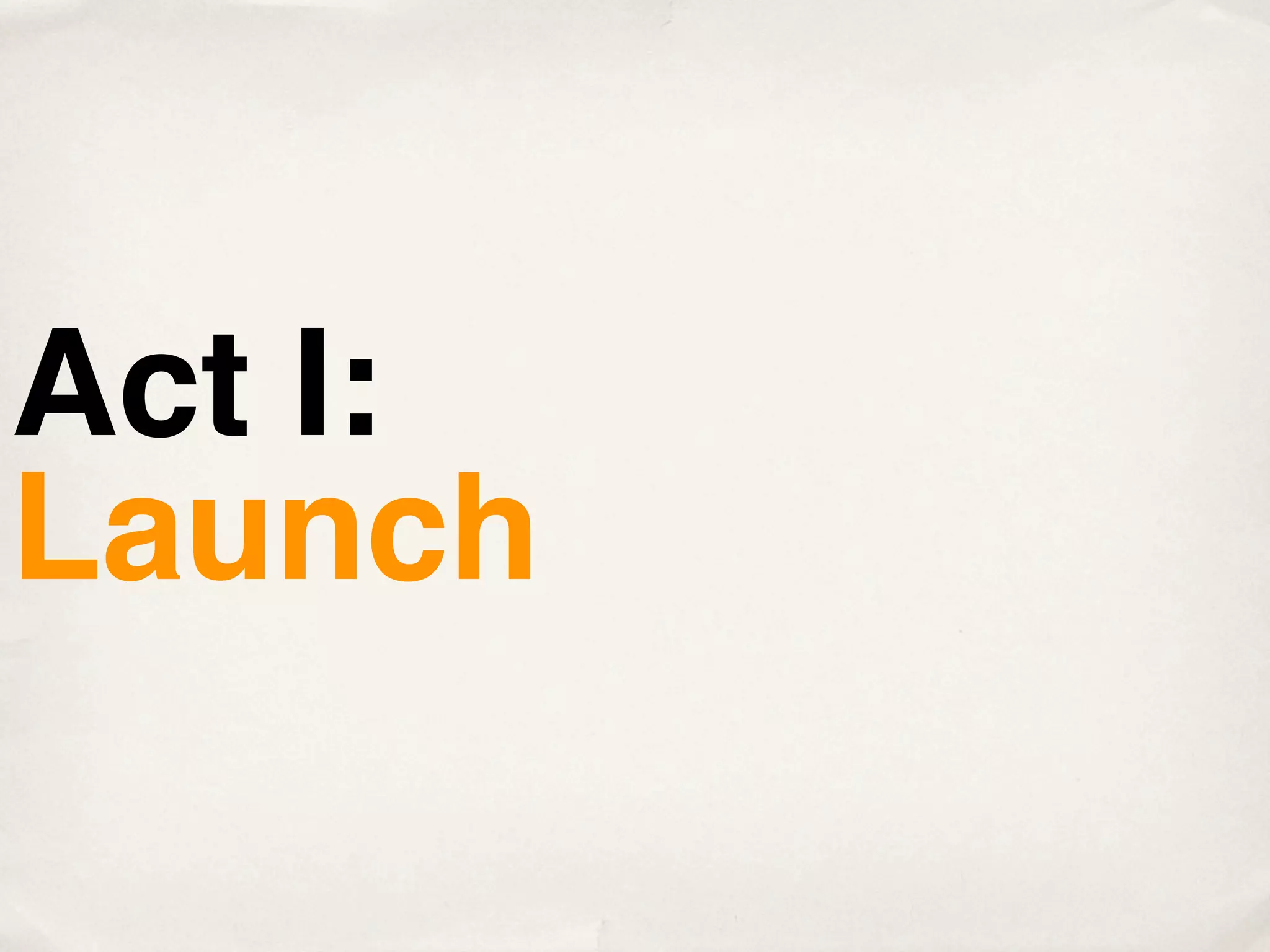 Act I:
Launch
 