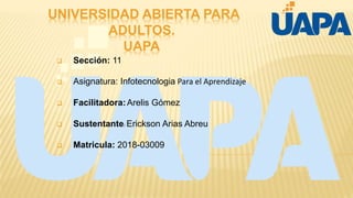 UNIVERSIDAD ABIERTA PARA
ADULTOS.
UAPA
 Sección: 11
 Asignatura: Infotecnologia Para el Aprendizaje
 Facilitadora:Arelis Gómez
 Sustentante: Erickson Arias Abreu
 Matricula: 2018-03009
 