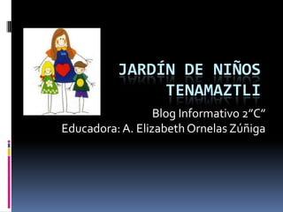JARDÍN DE NIÑOS
TENAMAZTLI
Blog Informativo 2”C”
Educadora:A. ElizabethOrnelas Zúñiga
 