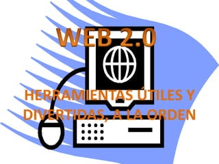 WEB 2.0 HERRAMIENTAS ÚTILES Y DIVERTIDAS, A LA ORDEN 