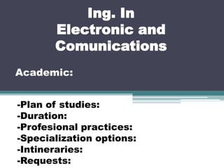 Ing. In Electronic and Comunications Academic: -Plan of studies: -Duration: -Profesional practices: -Specializationoptions: -Intineraries: -Requests: 