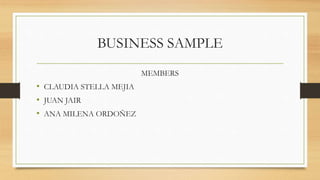 BUSINESS SAMPLE
MEMBERS
• CLAUDIA STELLA MEJIA
• JUAN JAIR
• ANA MILENA ORDOÑEZ
 