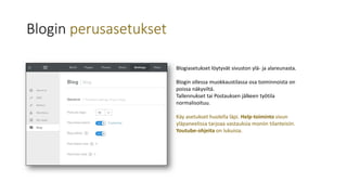 Blogin perusasetukset
Blogiasetukset löytyvät sivuston ylä- ja alareunasta.
Blogin ollessa muokkaustilassa osa toiminnoista on
poissa näkyviltä.
Tallennukset tai Postauksen jälkeen työtila
normalisoituu.
Käy asetukset huolella läpi. Help-toiminto sivun
yläpaneelissa tarjoaa vastauksia moniin tilanteisiin.
Youtube-ohjeita on lukuisia.
 