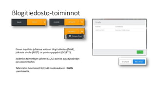 Blogitiedosto-toiminnot
Ennen lopullista julkaisua voidaan blogi tallentaa (SAVE),
julkaista sivulle (POST) tai poistaa pysyvästi (DELETE).
Joidenkin toimintojen jälkeen CLOSE-painike avaa työpöydän
perustoimintoihin.
Tallennetut luonnokset löytyvät muokkaukseen Drafts
-painikkeella.
 