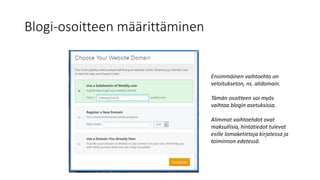Blogi-osoitteen määrittäminen
Ensimmäinen vaihtoehto on
veloitukseton, ns. alidomain.
Tämän osoitteen voi myös
vaihtaa blogin asetuksissa.
Alimmat vaihtoehdot ovat
maksullisia, hintatiedot tulevat
esille lomaketietoja kirjatessa ja
toiminnon edetessä.
 