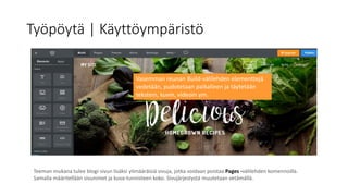 Työpöytä | Käyttöympäristö
Teeman mukana tulee blogi-sivun lisäksi ylimääräisiä sivuja, jotka voidaan poistaa Pages -välilehden komennoilla.
Samalla määritellään sivunimet ja kuva-tunnisteen koko. Sivujärjestystä muutetaan vetämällä.
Vasemman reunan Build-välilehden elementtejä
vedetään, pudotetaan paikalleen ja täytetään
tekstein, kuvin, videoin ym.
 