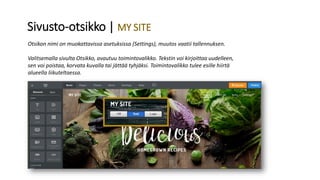 Sivusto-otsikko | MY SITE
Otsikon nimi on muokattavissa asetuksissa (Settings), muutos vaatii tallennuksen.
Valitsemalla sivulta Otsikko, avautuu toimintovalikko. Tekstin voi kirjoittaa uudelleen,
sen voi poistaa, korvata kuvalla tai jättää tyhjäksi. Toimintovalíkko tulee esille hiirtä
alueella liikuteltaessa.
 