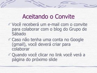 Aceitando o Convite Você receberá um e-mail com o convite para colaborar com o blog do Grupo de Sábado Caso não tenha uma conta no Google (gmail), você deverá criar para colaborar Quando você clicar no link você verá a página do próximo slide 
