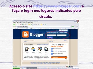 Acesso o site  https://www.blogger.com  e faça o login nos lugares indicados pelo círculo.   