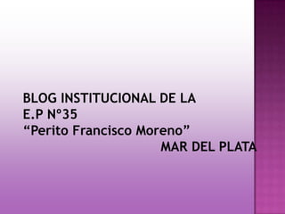 BLOG INSTITUCIONAL DE LA
E.P Nº35
“Perito Francisco Moreno”
                     MAR DEL PLATA
 
