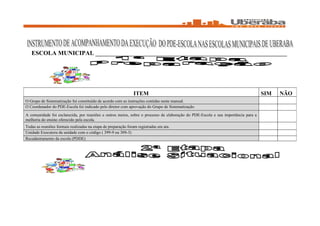 ESCOLA MUNICIPAL _______________________________________________________________




                                                               ITEM                                                                SIM   NÃO
O Grupo de Sistematização foi constituído de acordo com as instruções contidas neste manual.
O Coordenador do PDE-Escola foi indicado pelo diretor com aprovação do Grupo de Sistematização
A comunidade foi esclarecida, por reuniões e outros meios, sobre o processo de elaboração do PDE-Escola e sua importância para a
melhoria do ensino oferecido pela escola.
Todas as reuniões formais realizadas na etapa de preparação foram registradas em ata.
Unidade Executora da unidade com o código ( 399-9 ou 309-3)
Recadastramento da escola (PDDE)
 