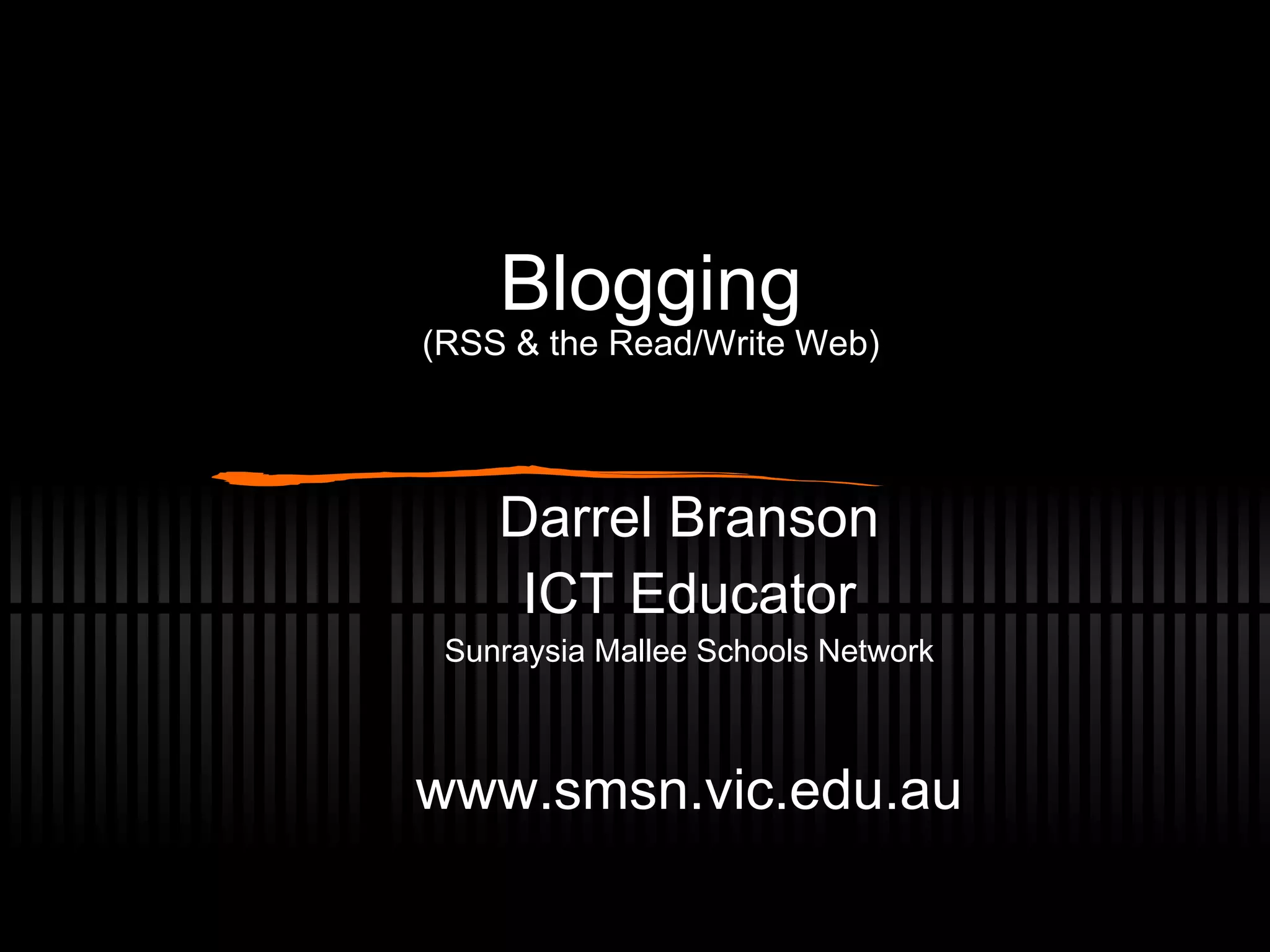 Blogging (RSS & the Read/Write Web) Darrel Branson ICT Educator Sunraysia Mallee Schools Network www.smsn.vic.edu.au 