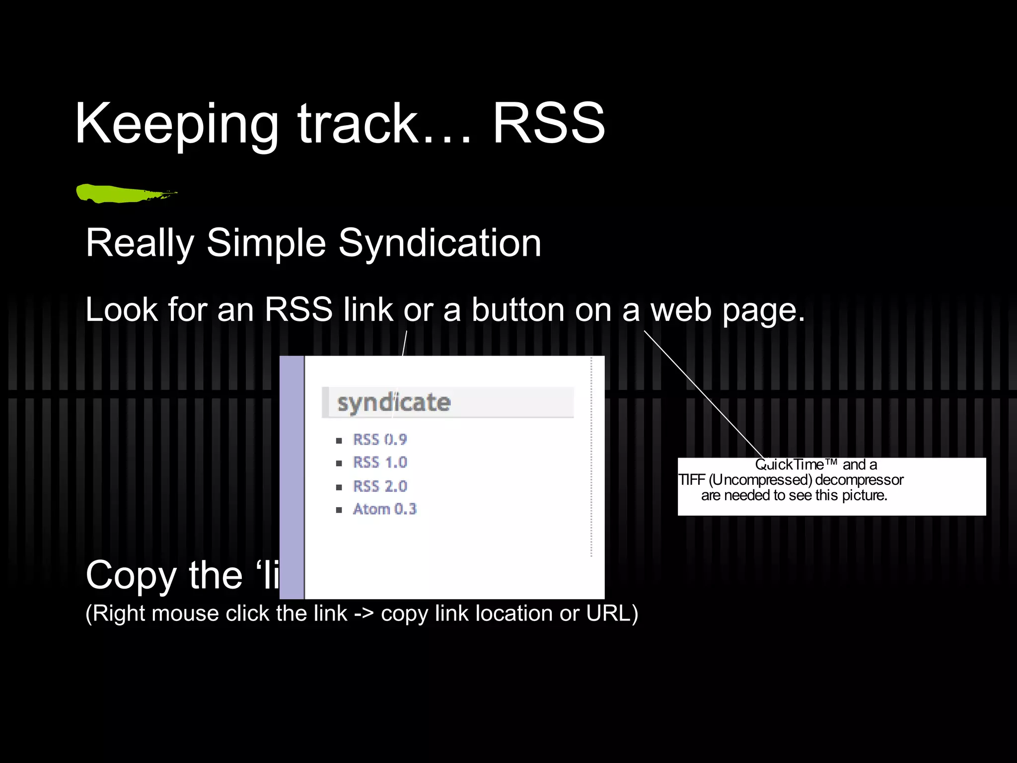 Keeping track… RSS Really Simple Syndication Look for an RSS link or a button on a web page. Copy the ‘link’ from the blog. (Right mouse click the link -> copy link location or URL) 